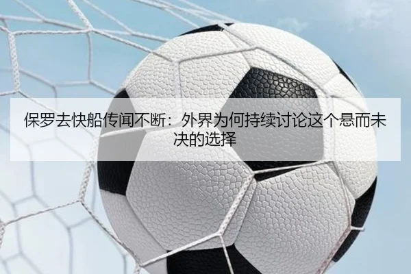 保罗去快船传闻不断：外界为何持续讨论这个悬而未决的选择